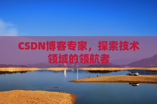 CSDN博客专家，探索技术领域的领航者